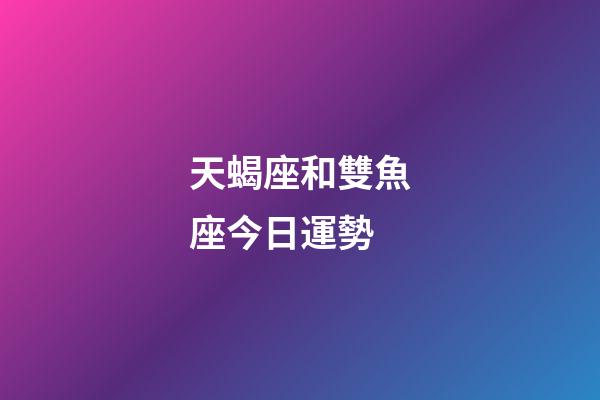 天蝎座和雙魚座今日運勢-第1張-星座運勢-玄機派