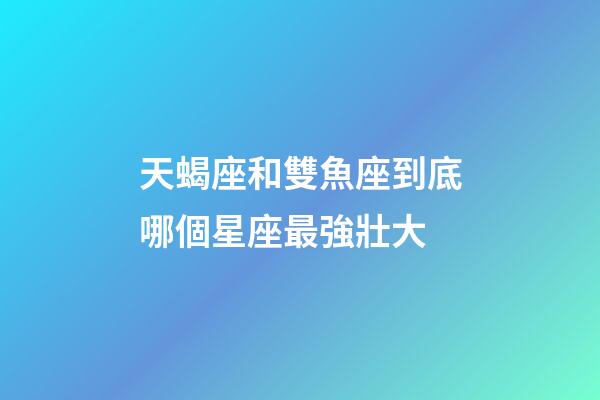 天蝎座和雙魚座到底哪個星座最強壯大-第1張-星座運勢-玄機派