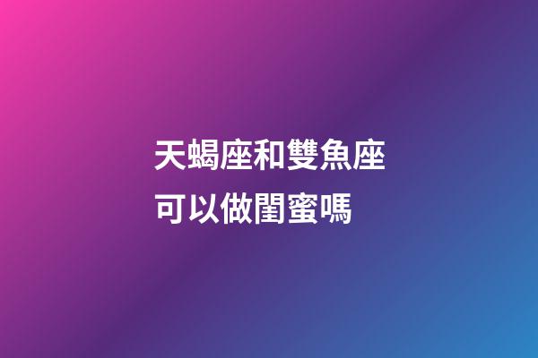 天蝎座和雙魚座可以做閨蜜嗎