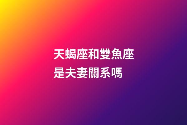 天蝎座和雙魚座是夫妻關系嗎-第1張-星座運勢-玄機派