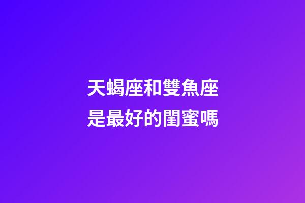 天蝎座和雙魚座是最好的閨蜜嗎-第1張-星座運勢-玄機派