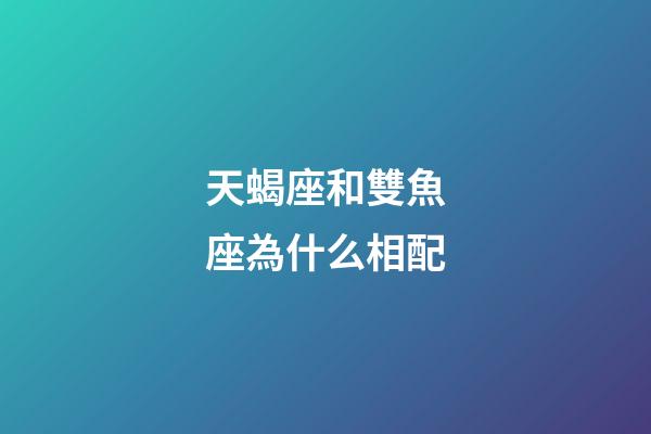 天蝎座和雙魚座為什么相配-第1張-星座運勢-玄機派