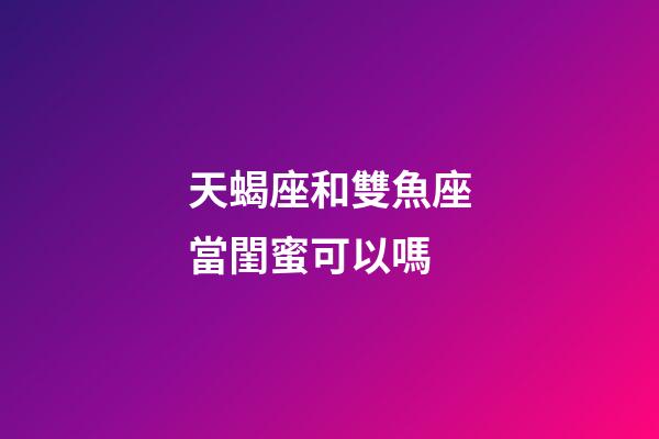 天蝎座和雙魚座當閨蜜可以嗎-第1張-星座運勢-玄機派
