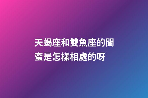 天蝎座和雙魚座的閨蜜是怎樣相處的呀-第1張-星座運勢-玄機派