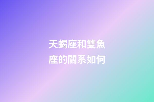 天蝎座和雙魚座的關系如何-第1張-星座運勢-玄機派