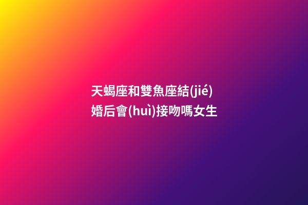 天蝎座和雙魚座結(jié)婚后會(huì)接吻嗎女生-第1張-星座運(yùn)勢(shì)-玄機(jī)派
