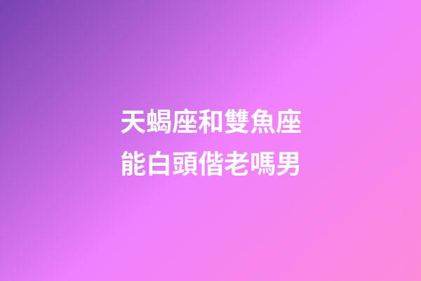 天蝎座和雙魚座能白頭偕老嗎男-第1張-星座運勢-玄機派