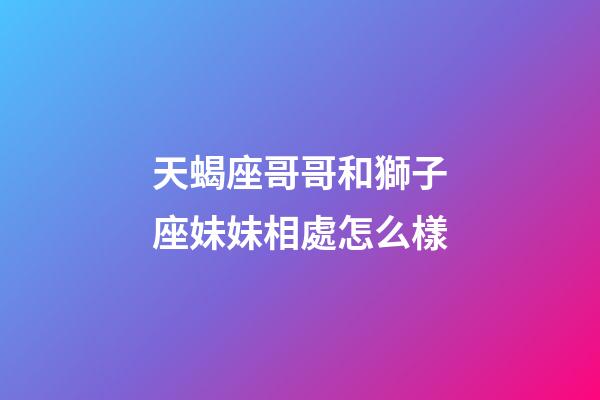 天蝎座哥哥和獅子座妹妹相處怎么樣-第1張-星座運勢-玄機派