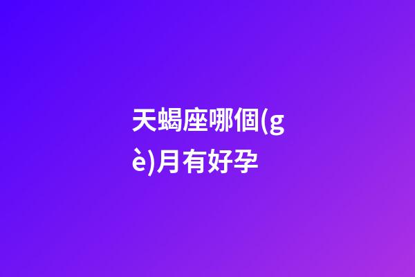 天蝎座哪個(gè)月有好孕-第1張-星座運(yùn)勢-玄機(jī)派