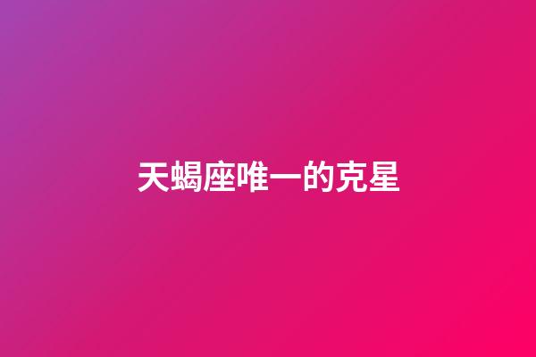 天蝎座唯一的克星-第1張-星座運(yùn)勢(shì)-玄機(jī)派