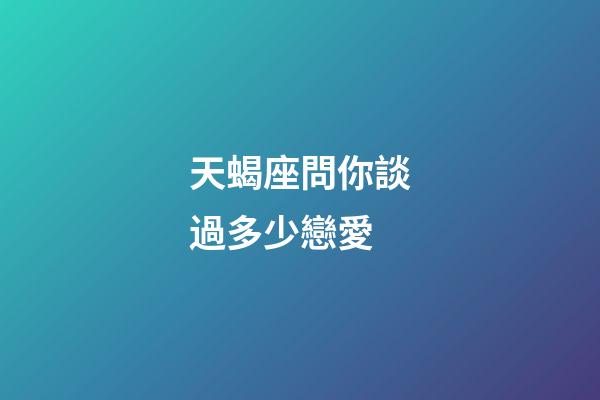 天蝎座問你談過多少戀愛-第1張-星座運勢-玄機派