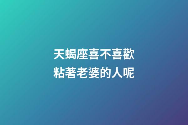 天蝎座喜不喜歡粘著老婆的人呢-第1張-星座運勢-玄機派