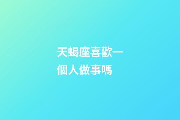 天蝎座喜歡一個人做事嗎-第1張-星座運勢-玄機派