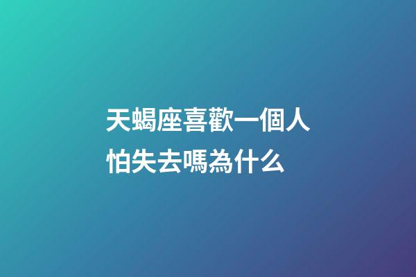 天蝎座喜歡一個人怕失去嗎為什么-第1張-星座運勢-玄機派