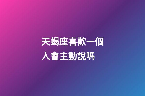 天蝎座喜歡一個人會主動說嗎-第1張-星座運勢-玄機派
