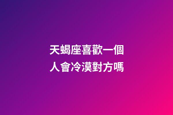 天蝎座喜歡一個人會冷漠對方嗎-第1張-星座運勢-玄機派