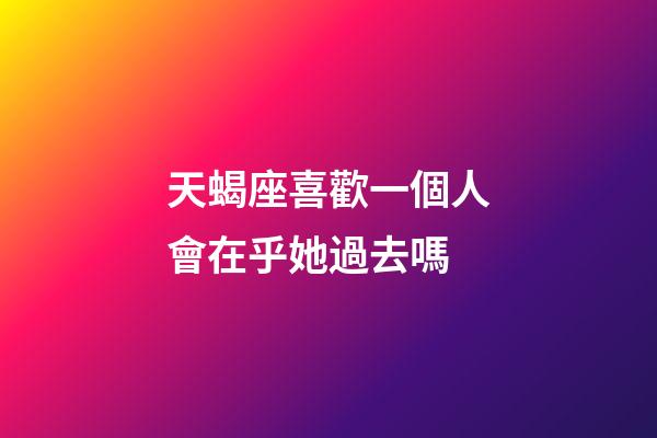 天蝎座喜歡一個人會在乎她過去嗎-第1張-星座運勢-玄機派