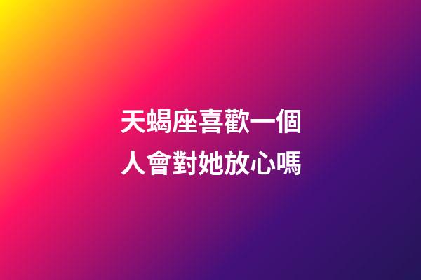 天蝎座喜歡一個人會對她放心嗎-第1張-星座運勢-玄機派