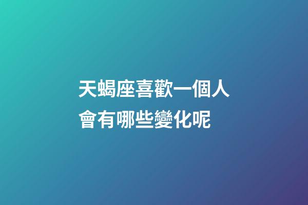 天蝎座喜歡一個人會有哪些變化呢-第1張-星座運勢-玄機派