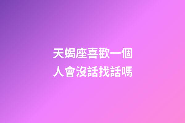 天蝎座喜歡一個人會沒話找話嗎-第1張-星座運勢-玄機派