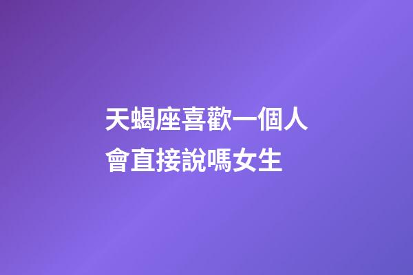 天蝎座喜歡一個人會直接說嗎女生-第1張-星座運勢-玄機派