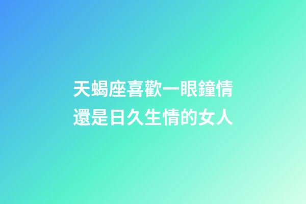 天蝎座喜歡一眼鐘情還是日久生情的女人-第1張-星座運勢-玄機派