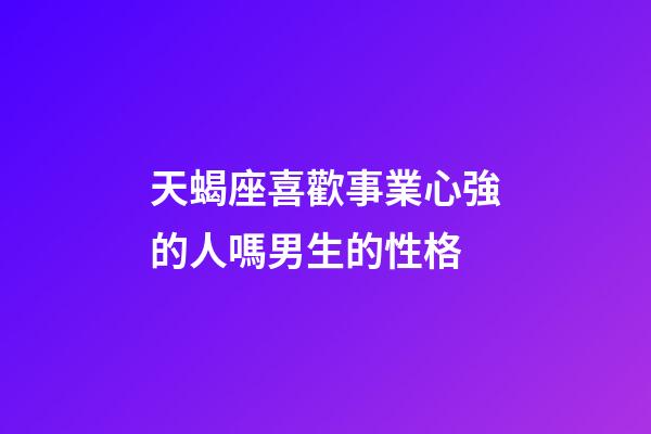 天蝎座喜歡事業心強的人嗎男生的性格-第1張-星座運勢-玄機派