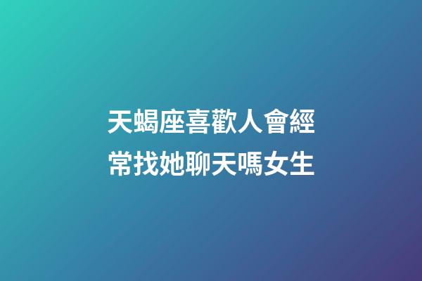 天蝎座喜歡人會經常找她聊天嗎女生-第1張-星座運勢-玄機派