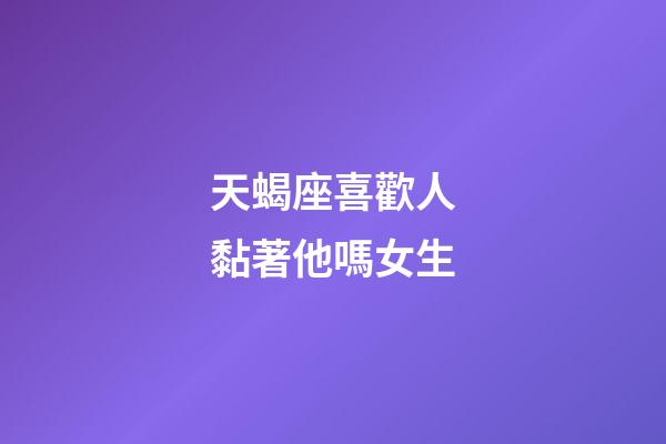 天蝎座喜歡人黏著他嗎女生-第1張-星座運勢-玄機派