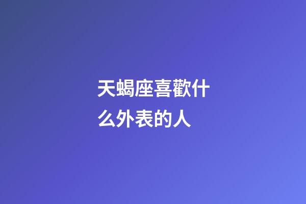 天蝎座喜歡什么外表的人-第1張-星座運(yùn)勢-玄機(jī)派