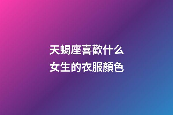 天蝎座喜歡什么女生的衣服顏色-第1張-星座運(yùn)勢(shì)-玄機(jī)派
