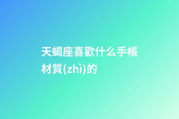 天蝎座喜歡什么手帳材質(zhì)的