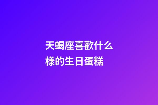 天蝎座喜歡什么樣的生日蛋糕