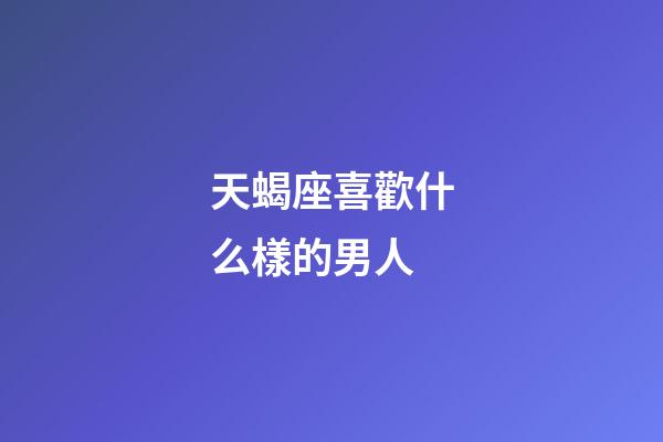 天蝎座喜歡什么樣的男人-第1張-星座運勢-玄機派