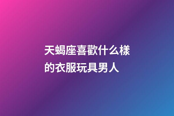 天蝎座喜歡什么樣的衣服玩具男人-第1張-星座運勢-玄機派