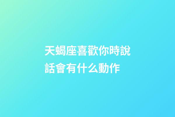 天蝎座喜歡你時說話會有什么動作-第1張-星座運勢-玄機派