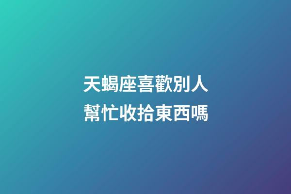 天蝎座喜歡別人幫忙收拾東西嗎-第1張-星座運勢-玄機派