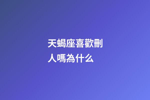 天蝎座喜歡刪人嗎為什么-第1張-星座運勢-玄機派