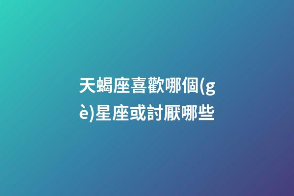 天蝎座喜歡哪個(gè)星座或討厭哪些-第1張-星座運(yùn)勢(shì)-玄機(jī)派