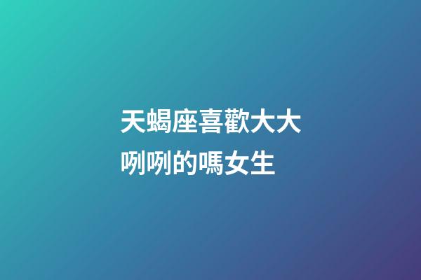 天蝎座喜歡大大咧咧的嗎女生-第1張-星座運(yùn)勢-玄機(jī)派
