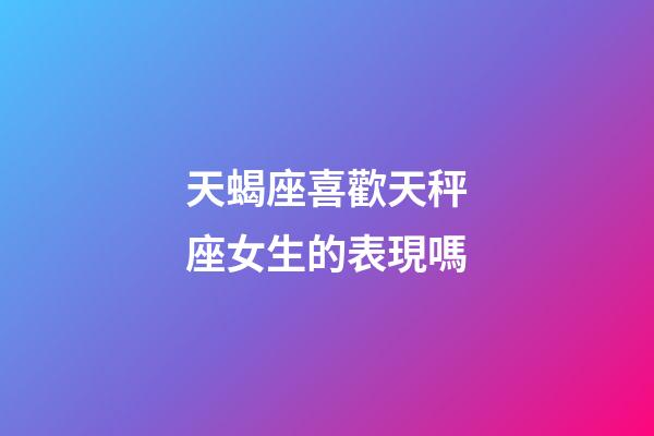 天蝎座喜歡天秤座女生的表現嗎-第1張-星座運勢-玄機派