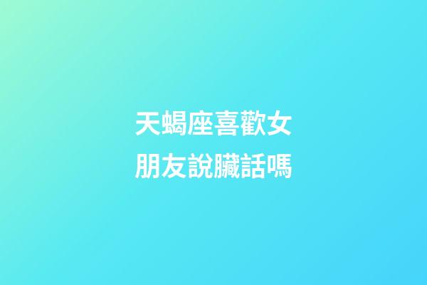 天蝎座喜歡女朋友說臟話嗎-第1張-星座運勢-玄機派