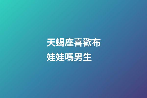 天蝎座喜歡布娃娃嗎男生-第1張-星座運勢-玄機派