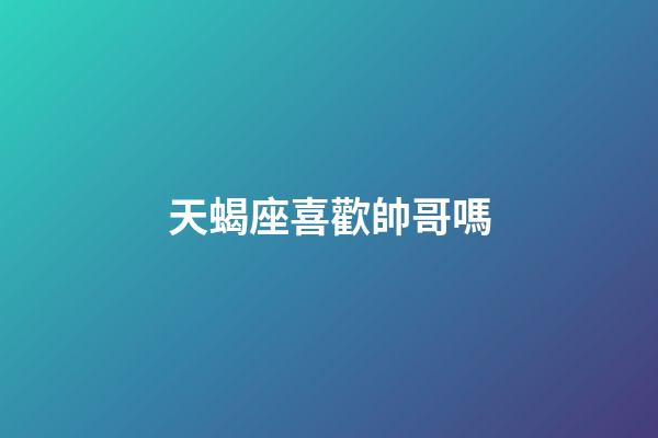 天蝎座喜歡帥哥嗎-第1張-星座運勢-玄機派