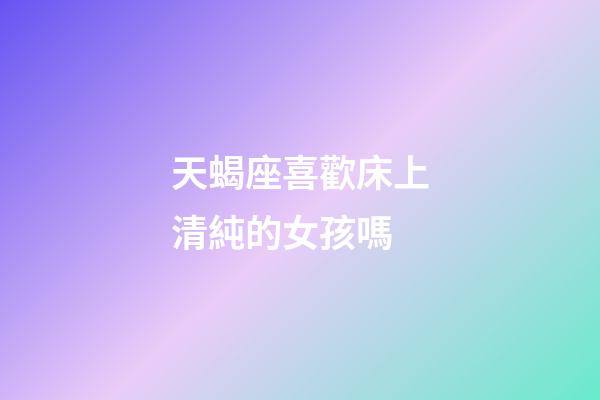 天蝎座喜歡床上清純的女孩嗎-第1張-星座運勢-玄機派