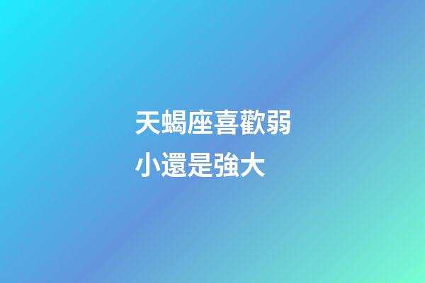 天蝎座喜歡弱小還是強大-第1張-星座運勢-玄機派