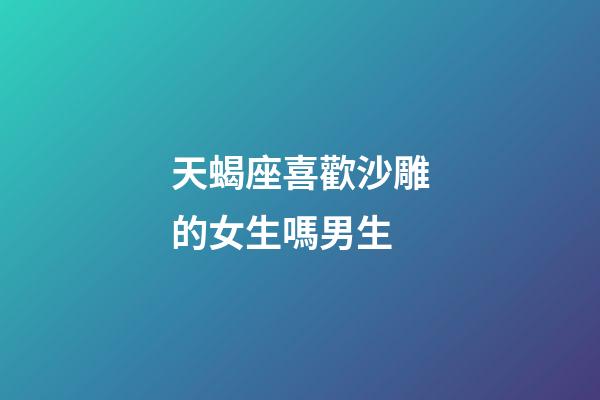 天蝎座喜歡沙雕的女生嗎男生-第1張-星座運勢-玄機派