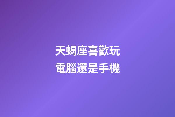 天蝎座喜歡玩電腦還是手機-第1張-星座運勢-玄機派