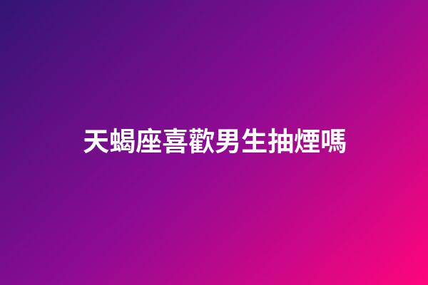 天蝎座喜歡男生抽煙嗎-第1張-星座運勢-玄機派
