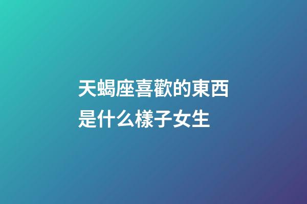 天蝎座喜歡的東西是什么樣子女生-第1張-星座運勢-玄機派